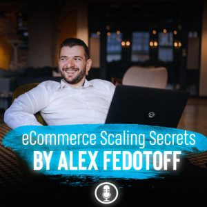 Alex Fedotoff Ecommerce Scaling Secrets