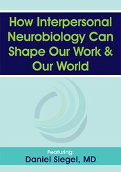 Daniel J. Siegel How Interpersonal Neurobiology Can Help Shape our Work and our World