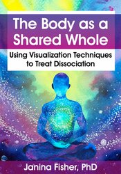 Janina Fisher The Body as a Shared Whole Using Visualization Techniques to Treat Dissociation