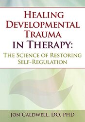 Jon Caldwell Healing Developmental Trauma in Therapy The Science of Restoring Self-Regulation