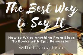 Joshua Lisec The Best Way to Say It How to Write Anything From Blogs to Books with Epic Persuasion