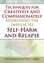 Lisa Ferentz Techniques for Creatively and Compassionately Addressing the Impulse to Self-Harm and Relapse