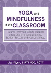 Lisa Flynn Yoga and Mindfulness in the Classroom Trauma-Informed Tools to Support Social and Emotional Learning