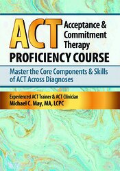 Michael C. May Acceptance & Commitment Therapy (ACT) Proficiency Course Master the Core Components & Skills of ACT Across Diagnoses