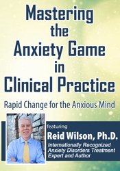 Reid Wilson Mastering the Anxiety Game in Clinical Practice Rapid Change for the Anxious Mind