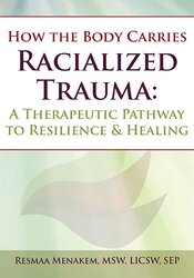 Resmaa Menakem How the Body Carries Racialized Trauma A Therapeutic Pathway to Resilience & Healing