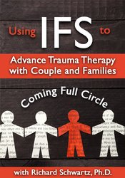 Richard C. Schwartz Using IFS to Advance Trauma Therapy with Couples and Families Coming Full Circle