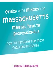 Terry Casey Ethics with Minors for Massachusetts Mental Health Professionals How to Navigate the Most Challenging Issues