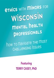 Terry Casey Ethics with Minors for Wisconsin Mental Health Professionals How to Navigate the Most Challenging Issues