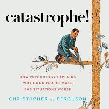 Christopher J. Ferguson - Catastrophe!: How Psychology Explains Why Good People Make Bad Situations Worse