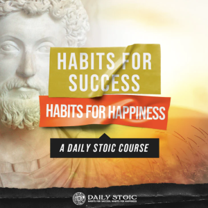 Ryan Holiday - Daily Stoic - HABITS FOR SUCCESS, HABITS FOR HAPPINESS: A DAILY STOIC COURSE